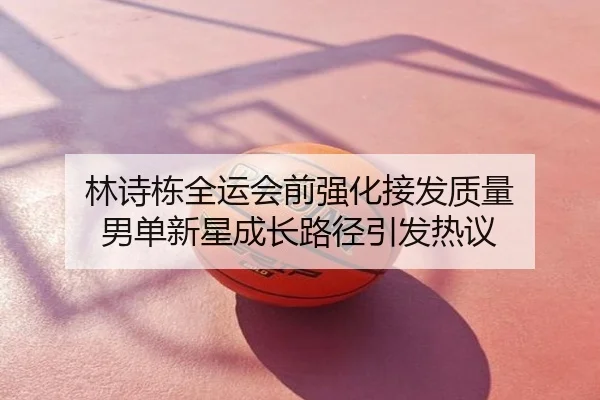 林诗栋全运会前强化接发质量 男单新星成长路径引发热议
