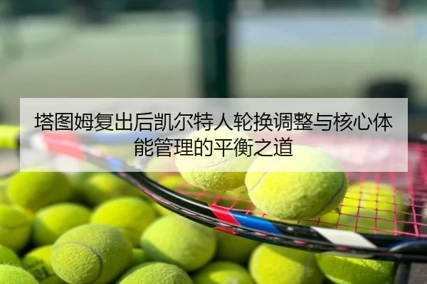塔图姆复出后凯尔特人轮换调整与核心体能管理的平衡之道