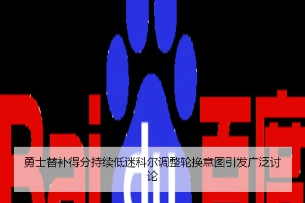 勇士替补得分持续低迷科尔调整轮换意图引发广泛讨论